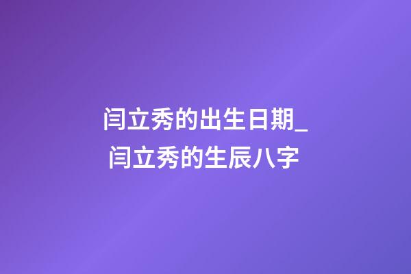 闫立秀的出生日期_ 闫立秀的生辰八字